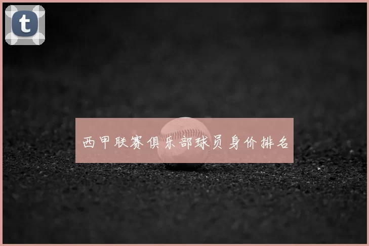 西甲联赛俱乐部球员身价排名