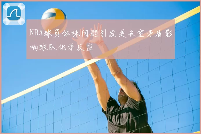 NBA球员体味问题引发更衣室矛盾影响球队化学反应