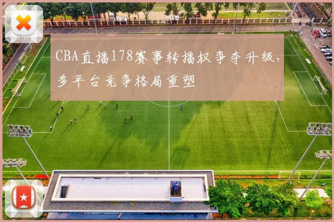 CBA直播178赛事转播权争夺升级，多平台竞争格局重塑