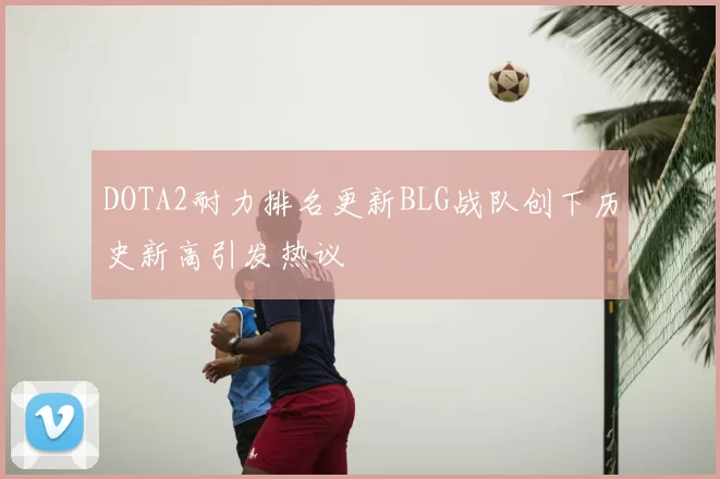 DOTA2耐力排名更新BLG战队创下历史新高引发热议