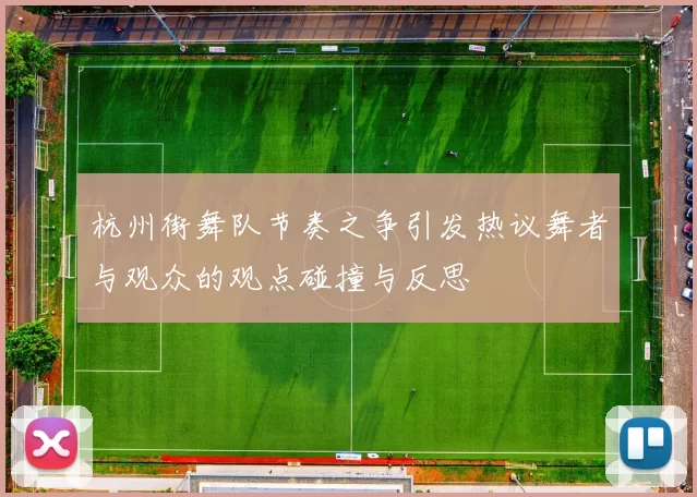 杭州街舞队节奏之争引发热议舞者与观众的观点碰撞与反思