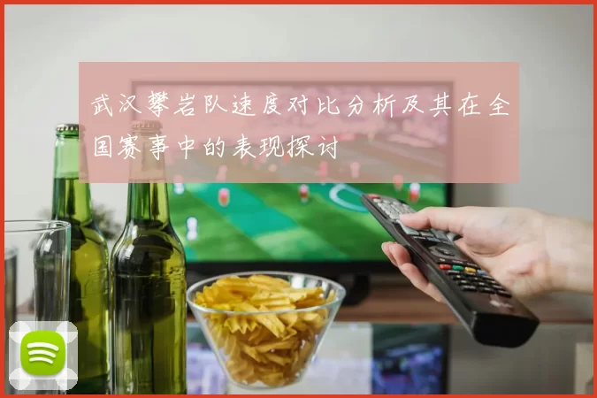 武汉攀岩队速度对比分析及其在全国赛事中的表现探讨