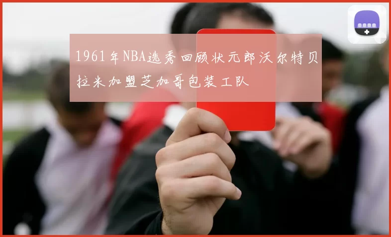 1961年NBA选秀回顾状元郎沃尔特贝拉米加盟芝加哥包装工队