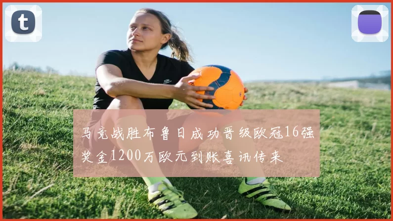 马竞战胜布鲁日成功晋级欧冠16强奖金1200万欧元到账喜讯传来