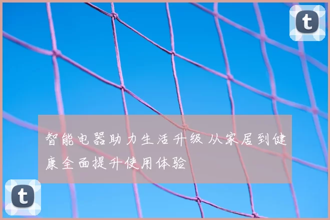 智能电器助力生活升级 从家居到健康全面提升使用体验