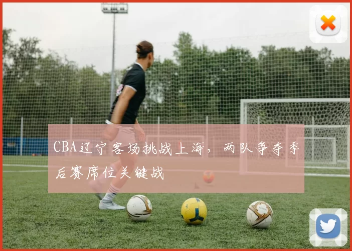 CBA辽宁客场挑战上海，两队争夺季后赛席位关键战