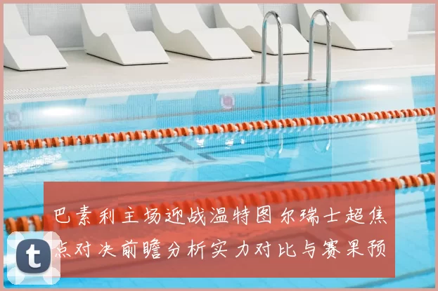 巴素利主场迎战温特图尔瑞士超焦点对决前瞻分析实力对比与赛果预测