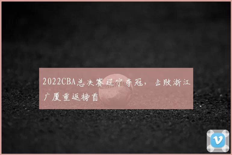 2022CBA总决赛辽宁夺冠,击败浙江广厦重返榜首