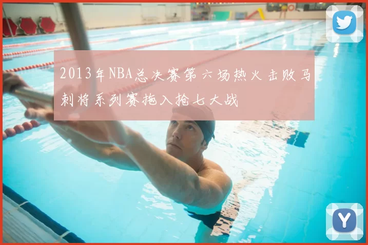 2013年NBA总决赛第六场热火击败马刺将系列赛拖入抢七大战