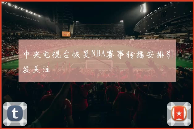 中央电视台恢复NBA赛事转播安排引发关注