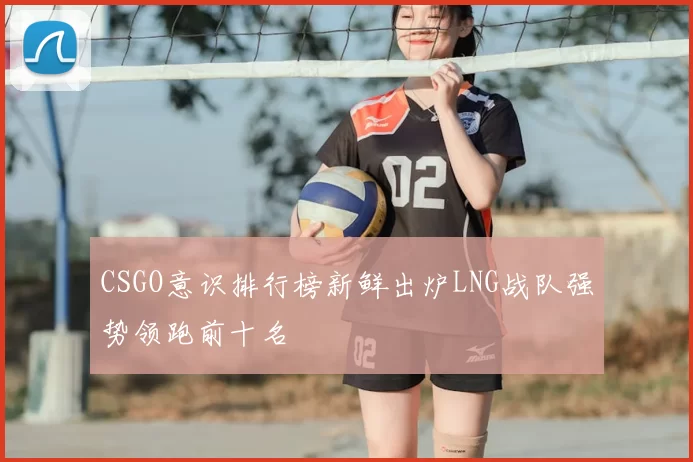 CSGO意识排行榜新鲜出炉LNG战队强势领跑前十名