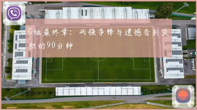 G组最终章:两强争锋与遗憾告别交织的90分钟