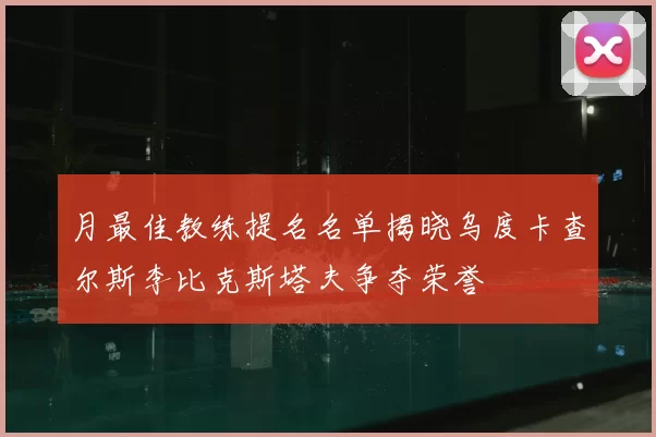 月最佳教练提名名单揭晓乌度卡查尔斯李比克斯塔夫争夺荣誉