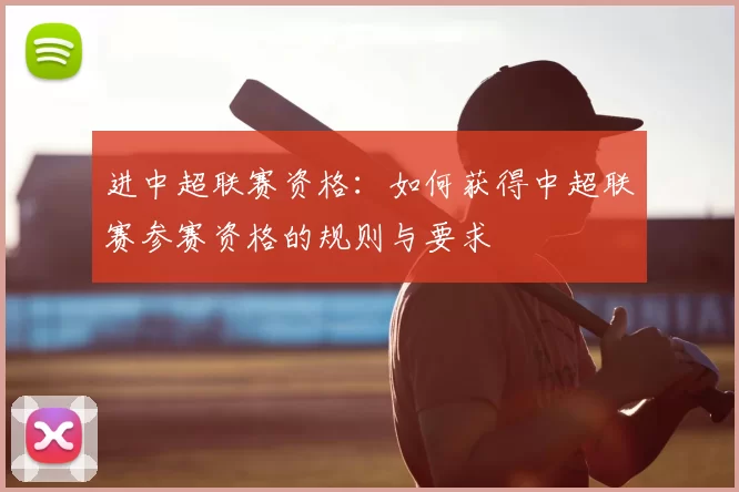 进中超联赛资格：如何获得中超联赛参赛资格的规则与要求