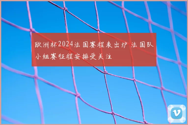 欧洲杯2024法国赛程表出炉 法国队小组赛征程安排受关注