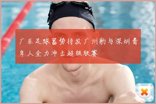 广东足球蓄势待发广州豹与深圳青年人全力冲击超级联赛