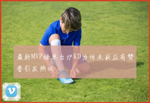 最新MVP榜单出炉KD为何未获应有赞誉引发热议