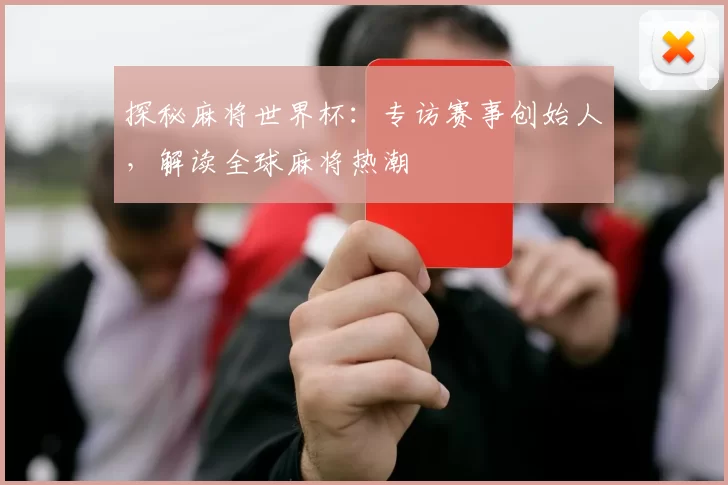 探秘麻将世界杯:专访赛事创始人,解读全球麻将热潮