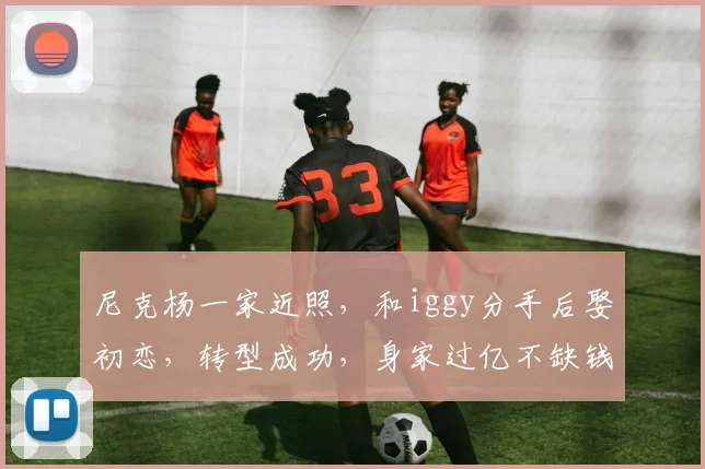 尼克杨一家近照，和iggy分手后娶初恋，转型成功，身家过亿不缺钱_20260610100007