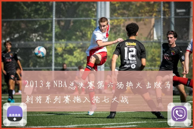 2013年NBA总决赛第六场热火击败马刺将系列赛拖入抢七大战