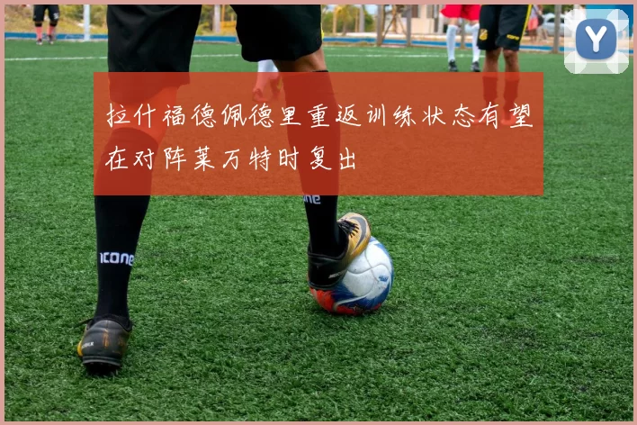 拉什福德佩德里重返训练状态有望在对阵莱万特时复出