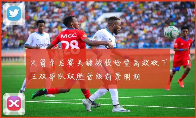 火箭季后赛关键战役哈登高效砍下三双率队取胜晋级前景明朗