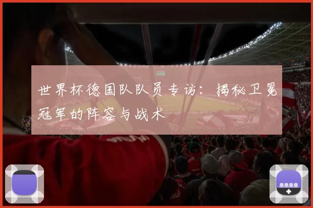 世界杯德国队队员专访:揭秘卫冕冠军的阵容与战术