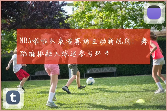 NBA啦啦队表演赛场互动新规则:舞蹈编排融入球迷参与环节