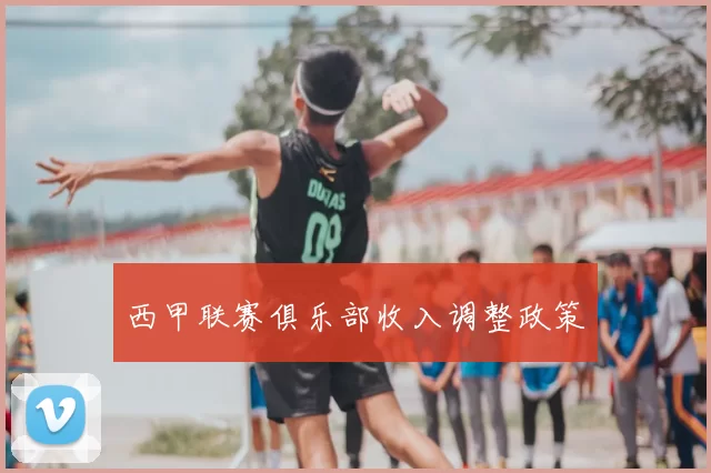 西甲联赛俱乐部收入调整政策