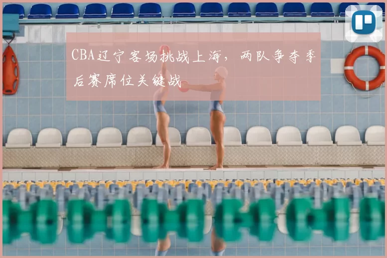CBA辽宁客场挑战上海，两队争夺季后赛席位关键战