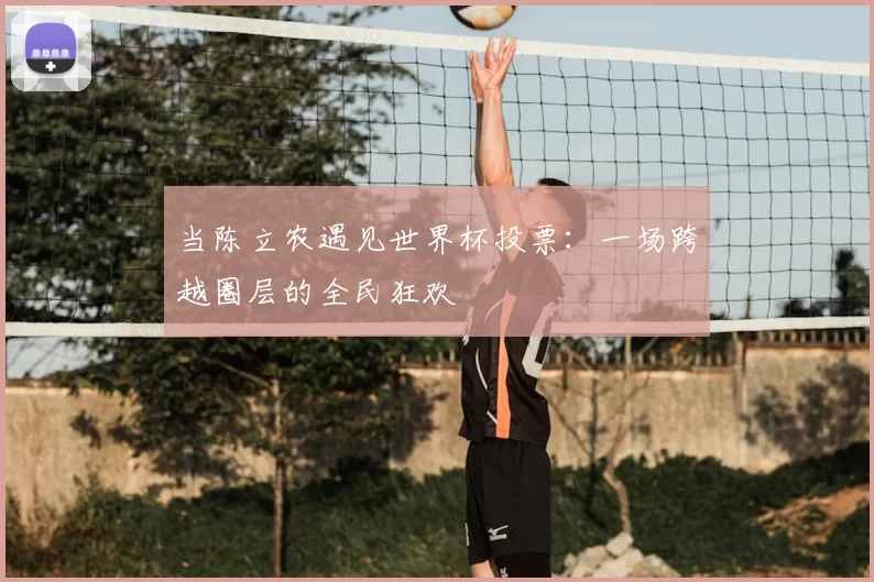 当陈立农遇见世界杯投票:一场跨越圈层的全民狂欢