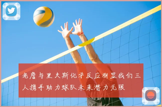 老詹与里夫斯化学反应渐显我们三人携手助力球队未来潜力无限