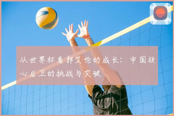 从世界杯看郭艾伦的成长:中国核心后卫的挑战与突破