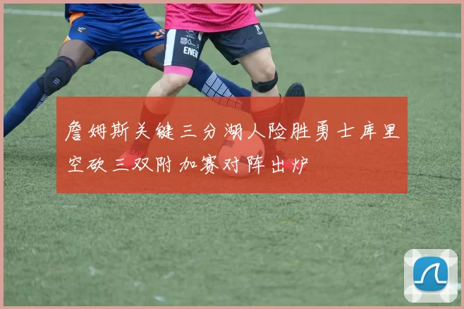 詹姆斯关键三分湖人险胜勇士库里空砍三双附加赛对阵出炉
