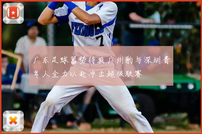 广东足球蓄势待发广州豹与深圳青年人全力以赴冲击超级联赛