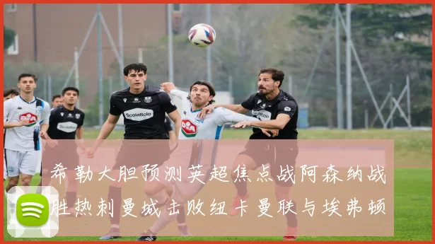 希勒大胆预测英超焦点战阿森纳战胜热刺曼城击败纽卡曼联与埃弗顿握手言和
