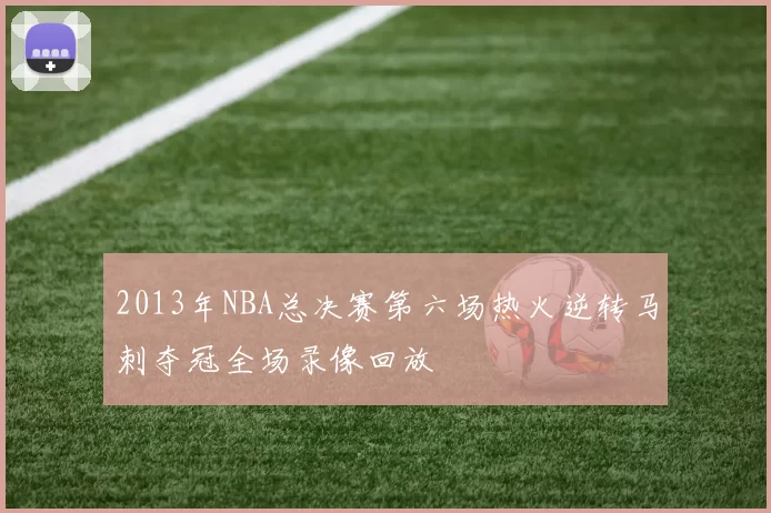 2013年NBA总决赛第六场热火逆转马刺夺冠全场录像回放