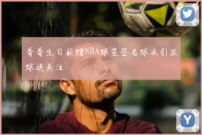 哥哥生日获赠NBA球星签名球衣引发球迷关注