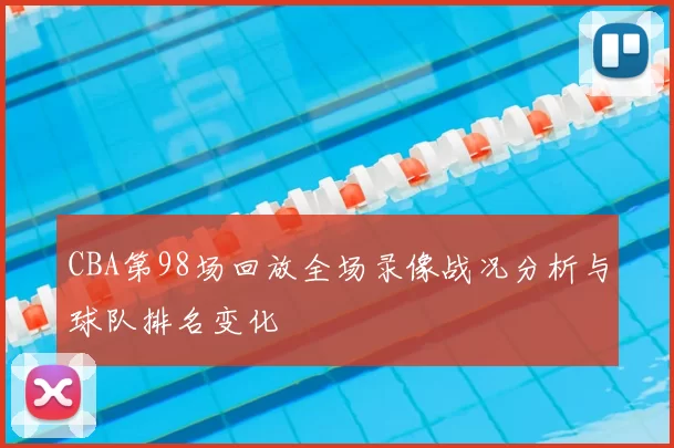 CBA第98场回放全场录像战况分析与球队排名变化
