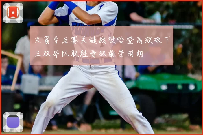 火箭季后赛关键战役哈登高效砍下三双率队取胜晋级前景明朗